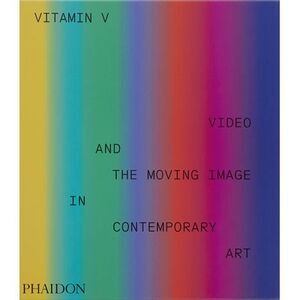 Vitamin V: Video and the Moving Image in Contemporary Art -- Phaidon Editors